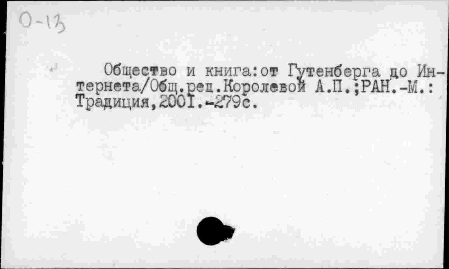 ﻿Общество и книга:от Гутенберга до Ин тернета/Общ.реп.Королевой А.П. ;РАН‘.-М.: Традиция, 2001. *-279 с.